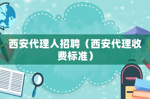 西安代理人招聘（西安代理收費(fèi)標(biāo)準(zhǔn)）