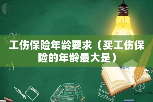 工傷保險(xiǎn)年齡要求（買工傷保險(xiǎn)的年齡最大是）