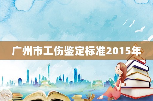 廣州市工傷鑒定標(biāo)準(zhǔn)2015年