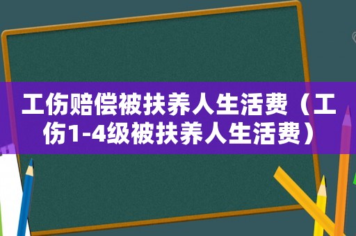 工傷賠償被扶養(yǎng)人生活費(fèi)（工傷1-4級被扶養(yǎng)人生活費(fèi)）