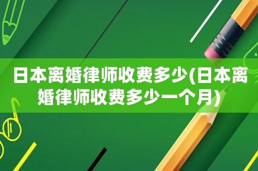 日本離婚律師收費(fèi)多少(日本離婚律師收費(fèi)多少一個(gè)月)