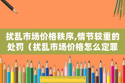 擾亂市場價格秩序,情節(jié)較重的處罰（擾亂市場價格怎么定罪）