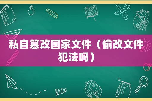 私自篡改國家文件（偷改文件犯法嗎）