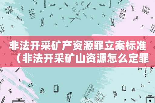 非法開采礦產(chǎn)資源罪立案標(biāo)準(zhǔn)（非法開采礦山資源怎么定罪）