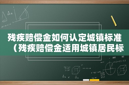 殘疾賠償金如何認(rèn)定城鎮(zhèn)標(biāo)準(zhǔn)（殘疾賠償金適用城鎮(zhèn)居民標(biāo)準(zhǔn)）