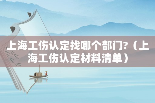 上海工傷認(rèn)定找哪個(gè)部門?（上海工傷認(rèn)定材料清單）