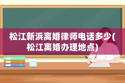 松江新浜離婚律師電話多少(松江離婚辦理地點)