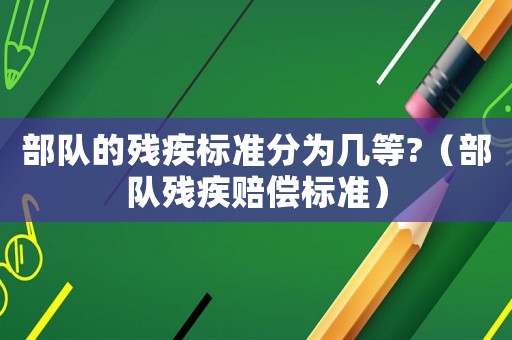 部隊的殘疾標(biāo)準(zhǔn)分為幾等?（部隊殘疾賠償標(biāo)準(zhǔn)）