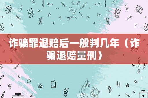 詐騙罪退賠后一般判幾年（詐騙退賠量刑）