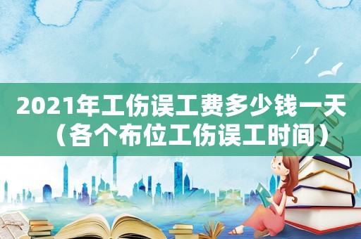 2021年工傷誤工費多少錢一天（各個布位工傷誤工時間）