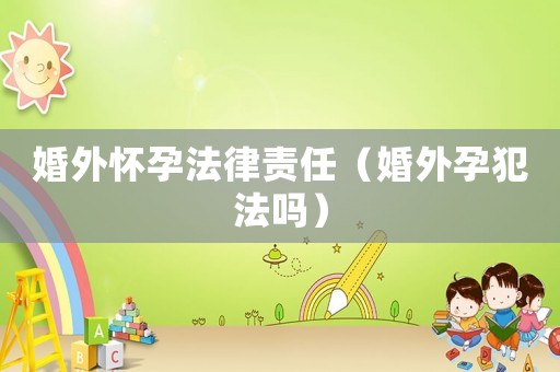 婚外懷孕法律責(zé)任（婚外孕犯法嗎）