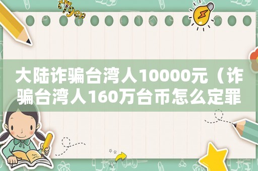 大陸詐騙臺(tái)灣人10000元（詐騙臺(tái)灣人160萬(wàn)臺(tái)幣怎么定罪）