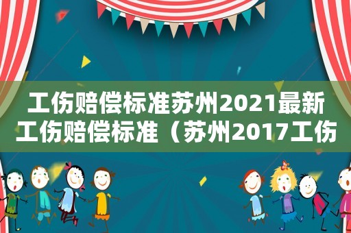 工傷賠償標(biāo)準(zhǔn)蘇州2021最新工傷賠償標(biāo)準(zhǔn)（蘇州2017工傷賠償標(biāo)準(zhǔn)）