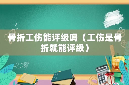 骨折工傷能評(píng)級(jí)嗎（工傷是骨折就能評(píng)級(jí)）