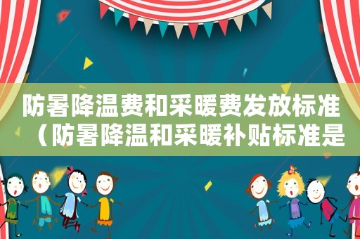 防暑降溫費和采暖費發(fā)放標(biāo)準(zhǔn)（防暑降溫和采暖補貼標(biāo)準(zhǔn)是多少）