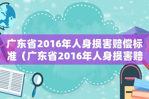 廣東省2016年人身?yè)p害賠償標(biāo)準(zhǔn)（廣東省2016年人身?yè)p害賠償標(biāo)準(zhǔn)）