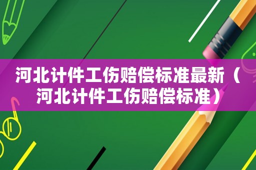 河北計(jì)件工傷賠償標(biāo)準(zhǔn)最新（河北計(jì)件工傷賠償標(biāo)準(zhǔn)）