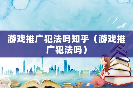游戲推廣犯法嗎知乎（游戲推廣犯法嗎）