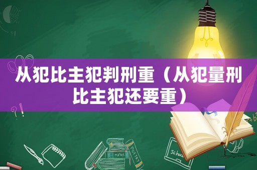 從犯比主犯判刑重（從犯量刑比主犯還要重）