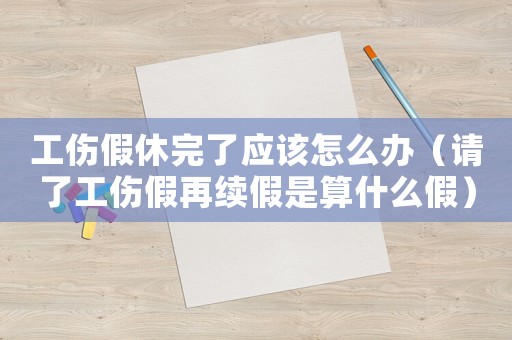 工傷假休完了應(yīng)該怎么辦（請了工傷假再續(xù)假是算什么假）