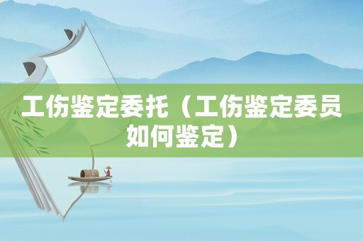 工傷鑒定委托（工傷鑒定委員如何鑒定）