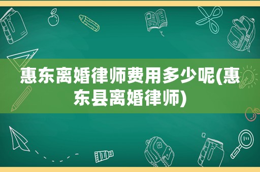 惠東離婚律師費(fèi)用多少呢(惠東縣離婚律師)