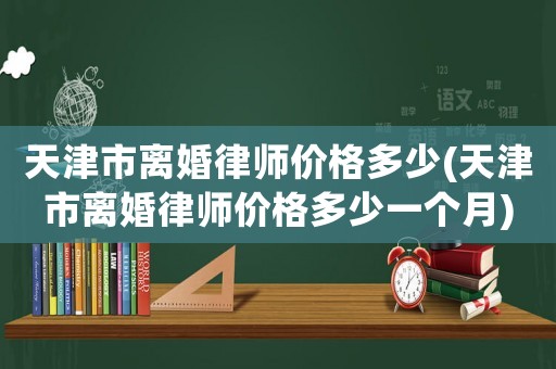 天津市離婚律師價(jià)格多少(天津市離婚律師價(jià)格多少一個(gè)月)