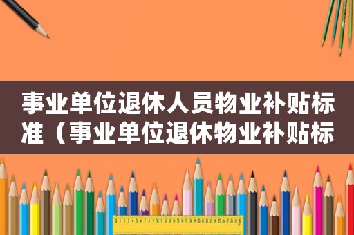 事業(yè)單位退休人員物業(yè)補(bǔ)貼標(biāo)準(zhǔn)（事業(yè)單位退休物業(yè)補(bǔ)貼標(biāo)準(zhǔn)2015）