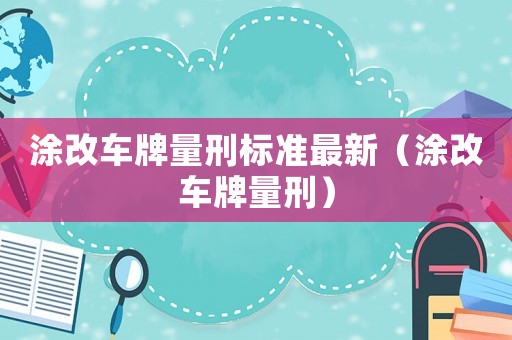 涂改車牌量刑標準最新（涂改車牌量刑）