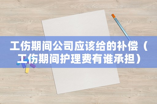 工傷期間公司應(yīng)該給的補(bǔ)償（工傷期間護(hù)理費(fèi)有誰承擔(dān)）