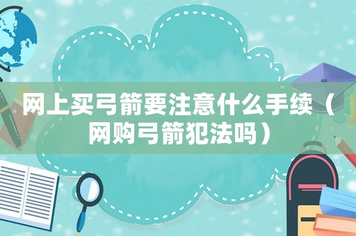 網(wǎng)上買弓箭要注意什么手續(xù)（網(wǎng)購弓箭犯法嗎）