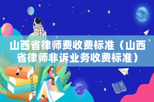 山西省律師費收費標(biāo)準(zhǔn)（山西省律師非訴業(yè)務(wù)收費標(biāo)準(zhǔn)）
