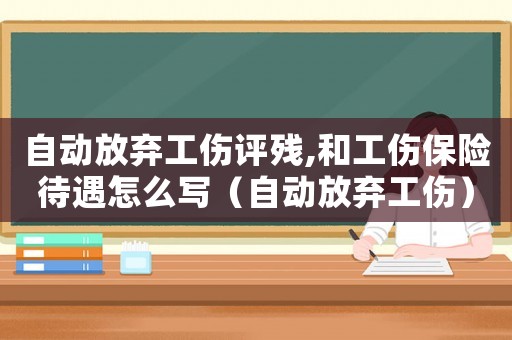 自動(dòng)放棄工傷評(píng)殘,和工傷保險(xiǎn)待遇怎么寫（自動(dòng)放棄工傷）