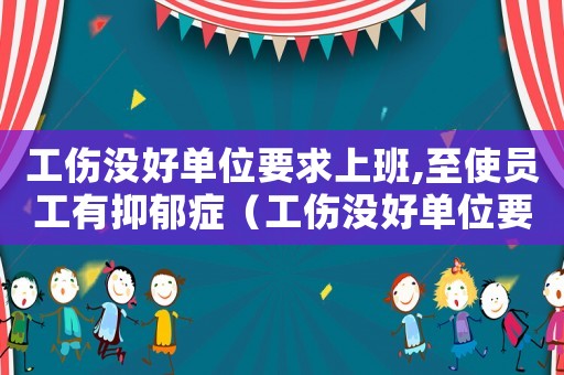 工傷沒好單位要求上班,至使員工有抑郁癥（工傷沒好單位要求上班）
