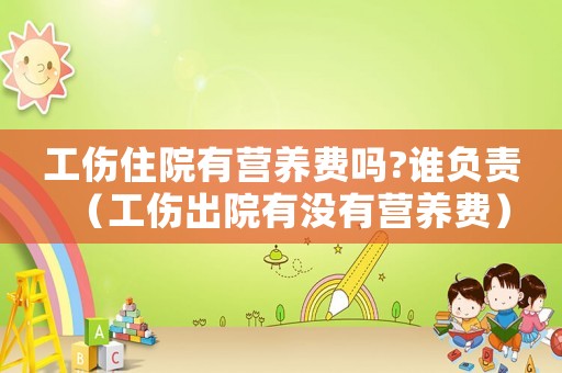 工傷住院有營(yíng)養(yǎng)費(fèi)嗎?誰(shuí)負(fù)責(zé)（工傷出院有沒有營(yíng)養(yǎng)費(fèi)）