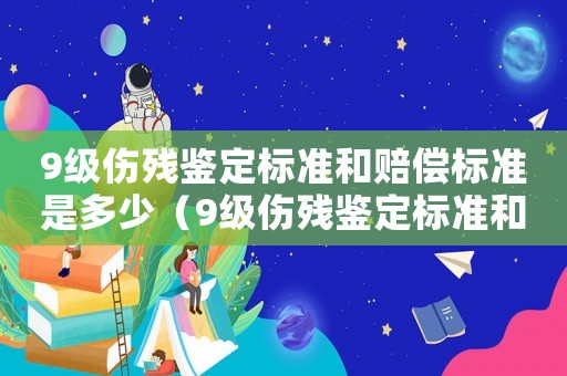 9級傷殘鑒定標(biāo)準(zhǔn)和賠償標(biāo)準(zhǔn)是多少（9級傷殘鑒定標(biāo)準(zhǔn)和賠償標(biāo)準(zhǔn)）