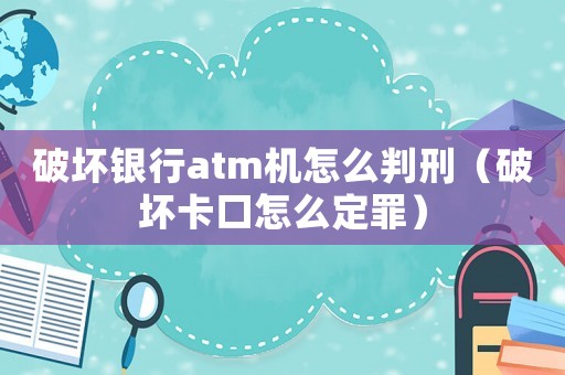 破壞銀行atm機(jī)怎么判刑（破壞卡口怎么定罪）