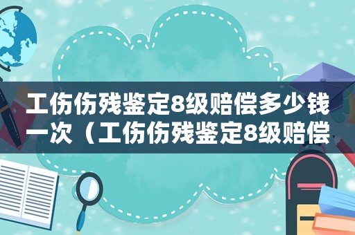 工傷傷殘鑒定8級賠償多少錢一次（工傷傷殘鑒定8級賠償多少錢）