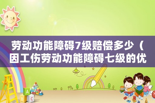 勞動功能障礙7級賠償多少（因工傷勞動功能障礙七級的優(yōu)撫政策）