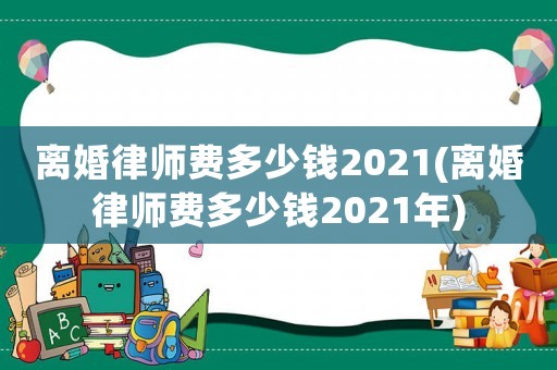 離婚律師費多少錢2021(離婚律師費多少錢2021年)
