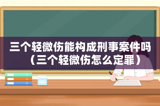 三個(gè)輕微傷能構(gòu)成刑事案件嗎（三個(gè)輕微傷怎么定罪）