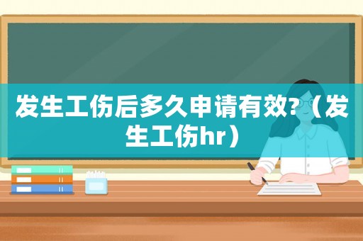 發(fā)生工傷后多久申請有效?（發(fā)生工傷hr）