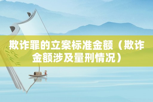 欺詐罪的立案標準金額（欺詐金額涉及量刑情況）