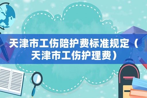 天津市工傷陪護(hù)費(fèi)標(biāo)準(zhǔn)規(guī)定（天津市工傷護(hù)理費(fèi)）