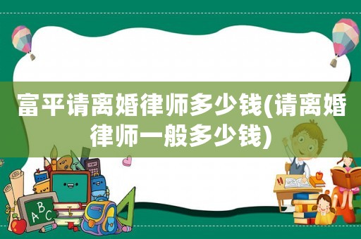 富平請(qǐng)離婚律師多少錢(qián)(請(qǐng)離婚律師一般多少錢(qián))