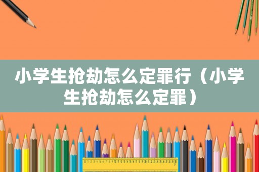 小學(xué)生搶劫怎么定罪行（小學(xué)生搶劫怎么定罪）