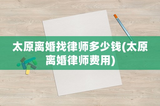 太原離婚找律師多少錢(太原離婚律師費用)
