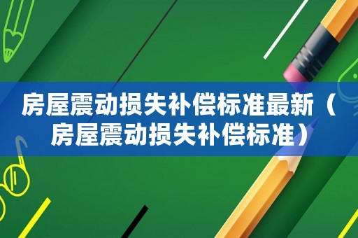 房屋震動(dòng)損失補(bǔ)償標(biāo)準(zhǔn)最新（房屋震動(dòng)損失補(bǔ)償標(biāo)準(zhǔn)）