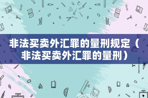 非法買(mǎi)賣(mài)外匯罪的量刑規(guī)定（非法買(mǎi)賣(mài)外匯罪的量刑）