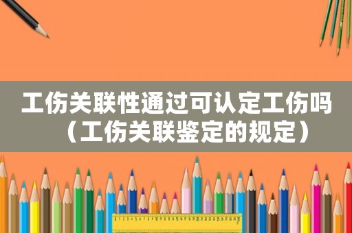 工傷關(guān)聯(lián)性通過可認(rèn)定工傷嗎（工傷關(guān)聯(lián)鑒定的規(guī)定）